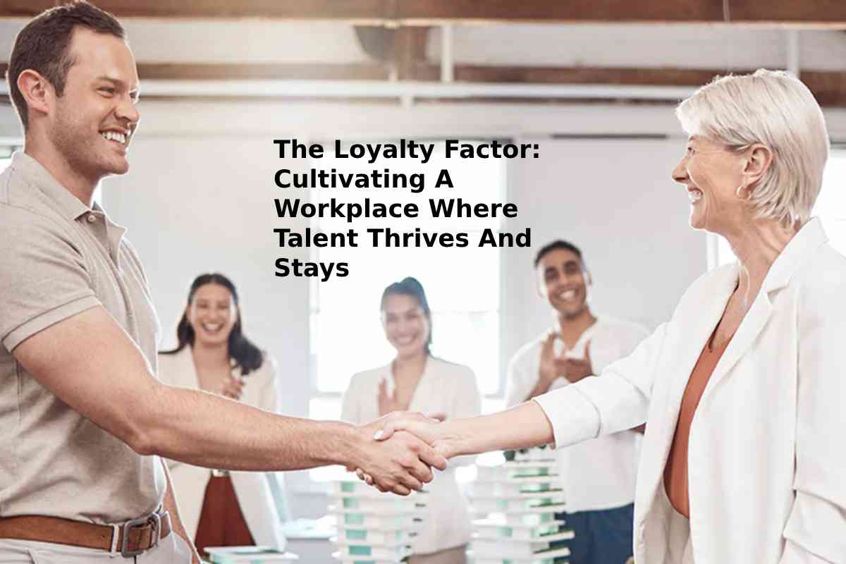 The Loyalty Factor: Cultivating A Workplace Where Talent Thrives And Stays