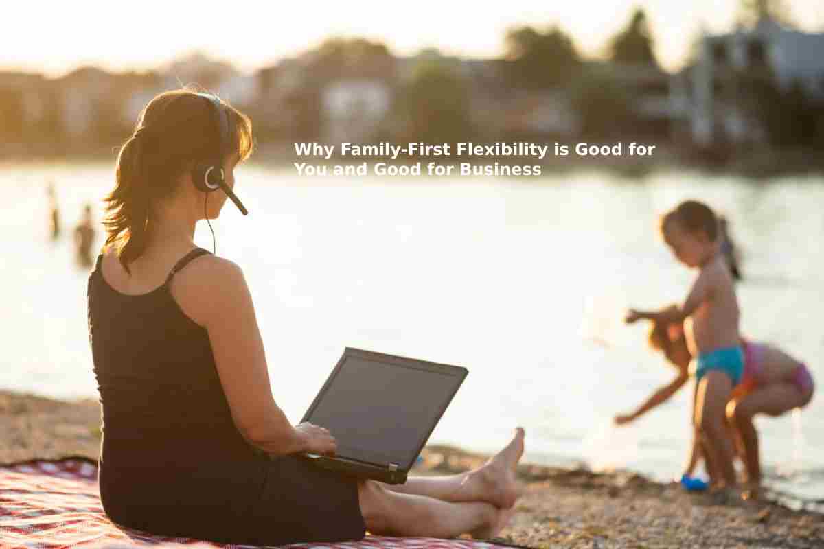 Why Family-First Flexibility is Good for You and Good for Business